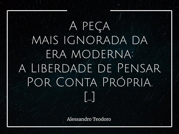 ⁠A peça mais ignorada da era moderna: a Liberdade de Pensar Por Conta Própria. Na vitrine da era moderna, a peça mais ignorada não é rara nem cara: é a liberdad... Frase de Alessandro Teodoro.