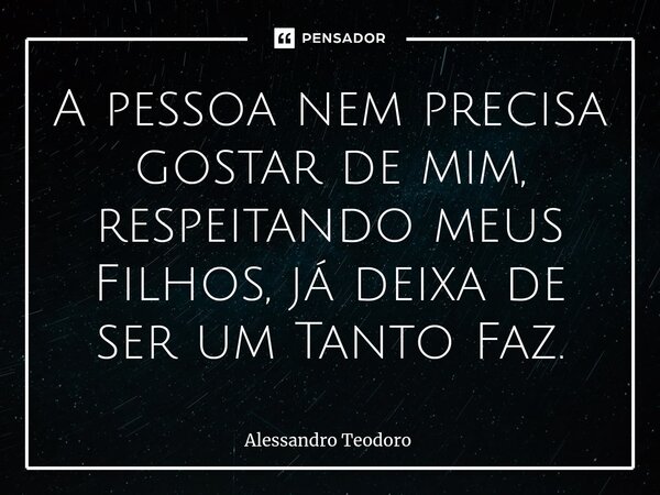 ⁠A pessoa nem precisa gostar de mim, respeitando meus Filhos, já deixa de ser um Tanto Faz.... Frase de Alessandro Teodoro.