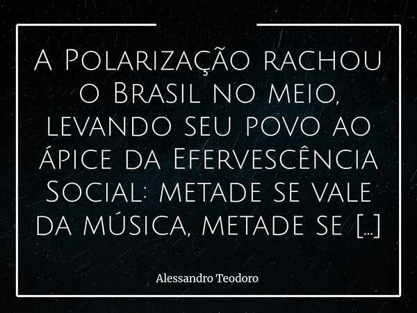 A Polarização rachou o Brasil no meio, levando seu povo ao ápice da Efervescência Social: metade se vale da música, metade se vale do Santo Nome de Deus — e to... Frase de Alessandro Teodoro.