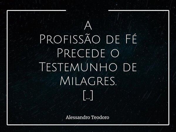 A Profissão de Fé Precede o Testemunho de Milagres. Professamo-la e testemunhemos milagres. Talvez porque o milagre, antes de ser visto e experimentado, precise... Frase de Alessandro Teodoro.