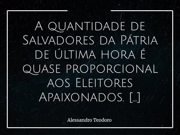 ⁠A quantidade de Salvadores da Pátria de última hora é quase proporcional aos Eleitores Apaixonados. Em ano de Eleições — especialmente as gerais —, o Brasil, q... Frase de Alessandro Teodoro.