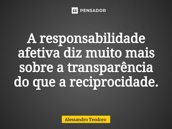 ⁠A responsabilidade afetiva diz muito mais sobre a transparência do que a reciprocidade.... Frase de Alessandro Teodoro.