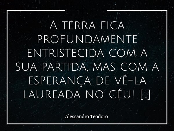 ⁠⁠A terra fica profundamente entristecida com a sua partida, mas com a esperança de vê-la laureada no céu! Vá em paz!... Frase de Alessandro Teodoro.