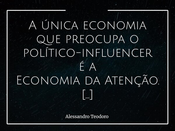 A única economia que preocupa o político-influencer é a Economia da Atenção. Não a economia do pão na mesa, do remédio na prateleira, do emprego que dignifica —... Frase de Alessandro Teodoro.