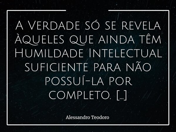A Verdade só se revela àqueles que ainda têm Humildade Intelectual suficiente para não possuí-la por completo. Há uma ironia muito profunda nessa afirmação: qu... Frase de Alessandro Teodoro.