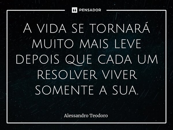 ⁠A vida se tornará muito mais leve depois que cada um resolver viver somente a sua.... Frase de Alessandro Teodoro.