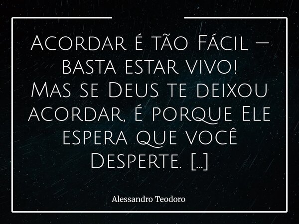 ⁠⁠Acordar é tão Fácil — basta estar vivo! Mas se Deus te deixou acordar, é porque Ele espera que você Desperte. Acordar até parece algo automático: o corpo abre... Frase de Alessandro Teodoro.