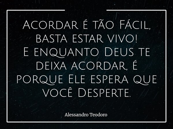 ⁠Acordar é tão Fácil, basta estar vivo! E enquanto Deus te deixa acordar, é porque Ele espera que você Desperte.... Frase de Alessandro Teodoro.