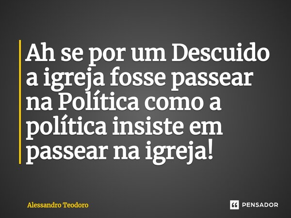 ⁠Ah se por um Descuido a igreja fosse passear na Política como a política insiste em passear na igreja!... Frase de Alessandro Teodoro.