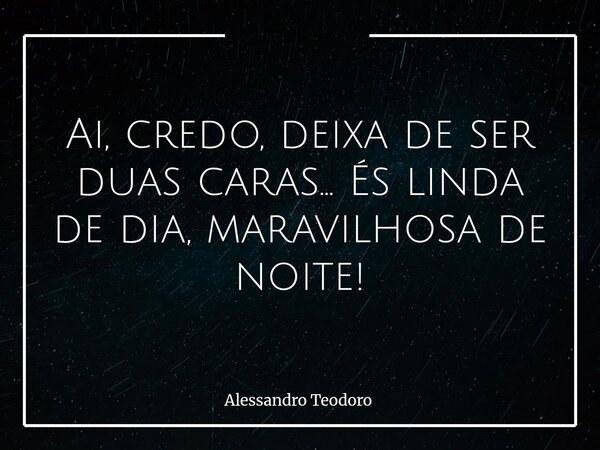 ⁠Ai, credo, deixa de ser duas caras… És linda de dia, maravilhosa de noite!... Frase de Alessandro Teodoro.