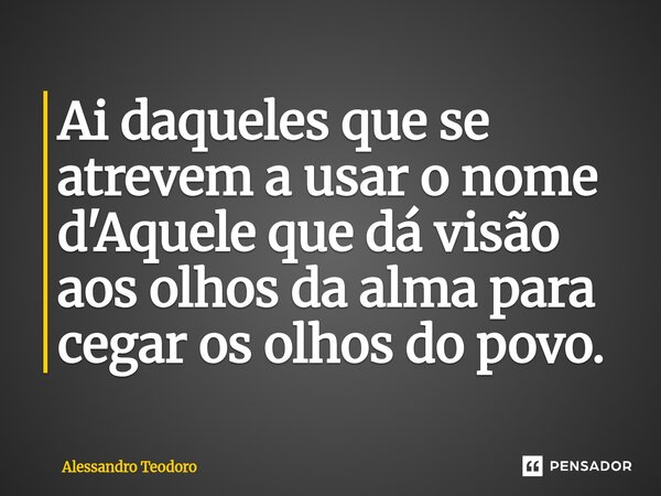 ⁠Ai daqueles que se atrevem a usar o nome d'Aquele que dá visão aos olhos da alma para cegar os olhos do povo.... Frase de Alessandro Teodoro.