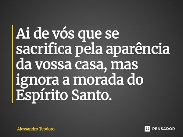 ⁠⁠Ai de vós que se sacrifica pela aparência da vossa casa, mas ignora a morada do Espírito Santo.... Frase de Alessandro Teodoro.