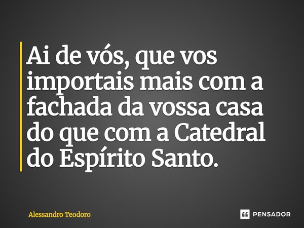 ⁠Ai de vós, que vos importais mais com a fachada da vossa casa do que com a Catedral do Espírito Santo.... Frase de Alessandro Teodoro.