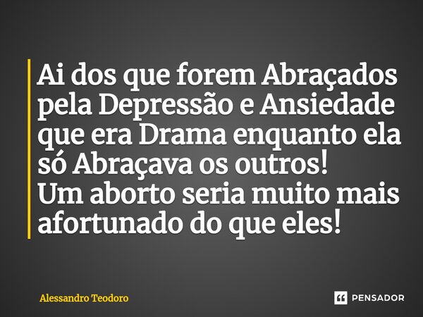 ⁠⁠⁠Ai dos que forem Abraçados pela Depressão e Ansiedade que era Drama enquanto ela só Abraçava os outros! Um aborto seria muito mais afortunado do que eles!... Frase de Alessandro Teodoro.