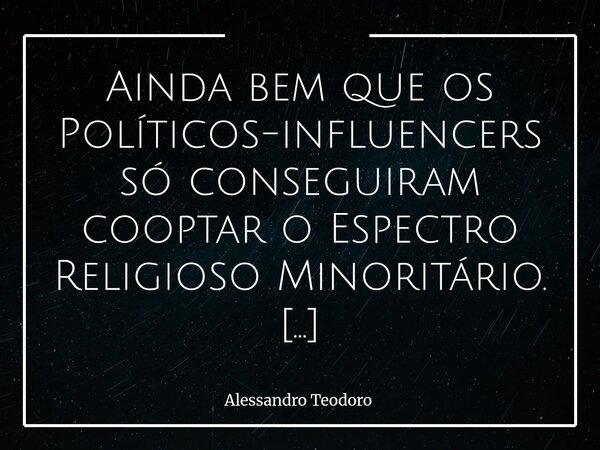 Ainda bem que os Políticos-influencers só conseguiram cooptar o Espectro Religioso Minoritário. E, do outro lado, só arregimentar uma insignificante meia dúzia... Frase de Alessandro Teodoro.