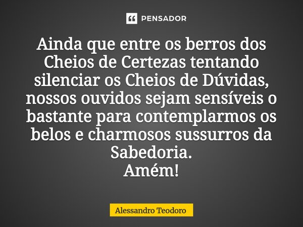 ⁠Ainda que entre os berros dos Cheios de Certezas tentando silenciar os Cheios de Dúvidas, nossos ouvidos sejam sensíveis o bastante para contemplarmos os belos... Frase de Alessandro Teodoro.