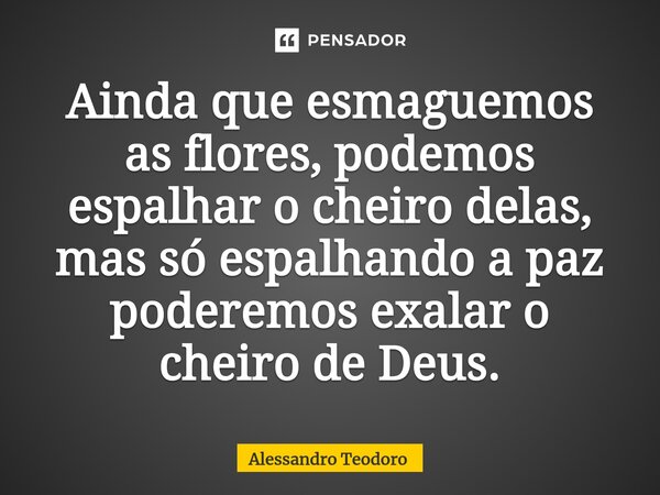 ⁠Ainda que esmaguemos as flores, podemos espalhar o cheiro delas, mas só espalhando a paz poderemos exalar o cheiro de Deus.... Frase de Alessandro Teodoro.