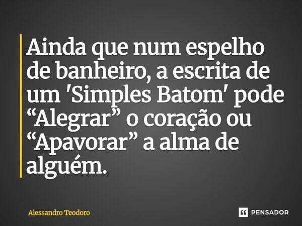 ⁠Ainda que num espelho de banheiro, a escrita de um 'Simples Batom' pode “Alegrar” o coração ou “Apavorar” a alma de alguém.... Frase de Alessandro Teodoro.