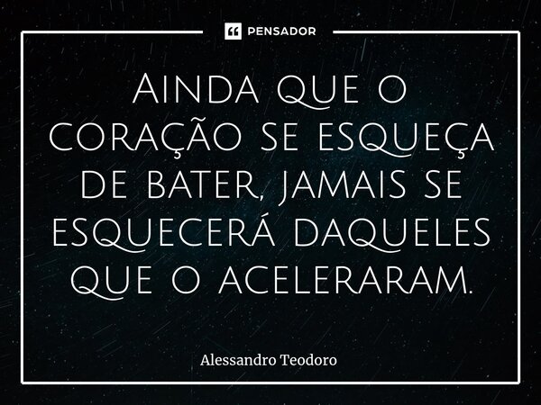 ⁠Ainda que o coração se esqueça de bater, jamais se esquecerá daqueles que o aceleraram.... Frase de Alessandro Teodoro.