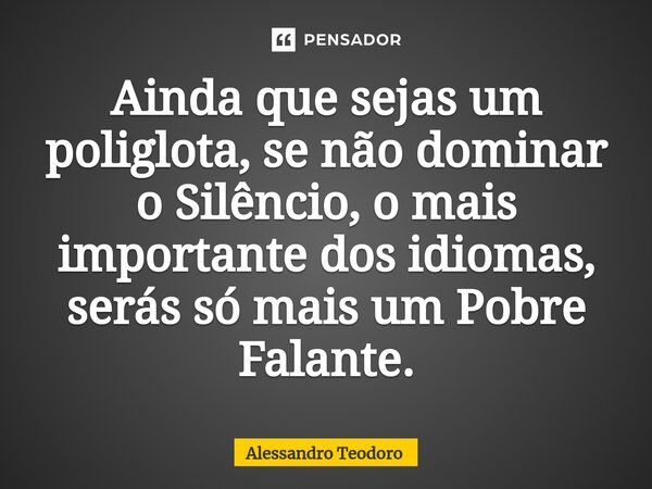 ⁠Ainda que sejas um poliglota, se não dominar o Silêncio, o mais importante dos idiomas, serás só mais um Pobre Falante.... Frase de Alessandro Teodoro.