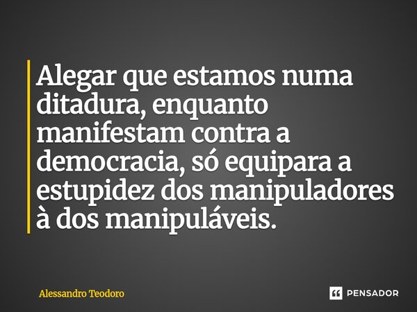 ⁠Alegar que estamos numa ditadura, enquanto manifestam contra a democracia, só equipara a estupidez dos manipuladores à dos manipuláveis.... Frase de Alessandro Teodoro.