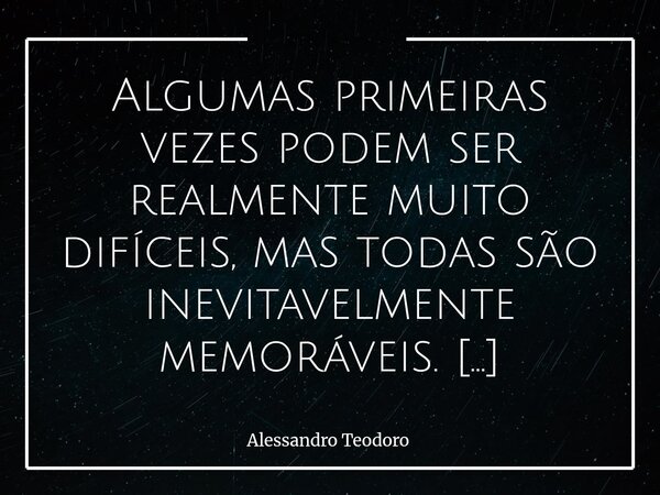 Algumas primeiras vezes podem ser realmente muito difíceis, mas todas são inevitavelmente memoráveis. Talvez porque a vida, em sua Infinita Sabedoria e em sua ... Frase de Alessandro Teodoro.