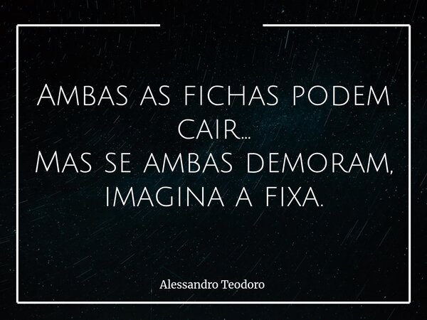 ⁠Ambas as fichas podem cair... Mas se ambas demoram, imagina a fixa.... Frase de Alessandro Teodoro.
