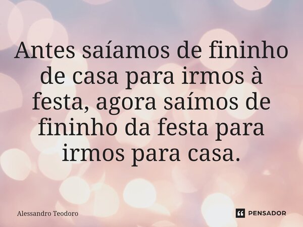 ⁠Antes saíamos de fininho de casa para irmos à festa, agora saímos de fininho da festa para irmos para casa.... Frase de Alessandro Teodoro.
