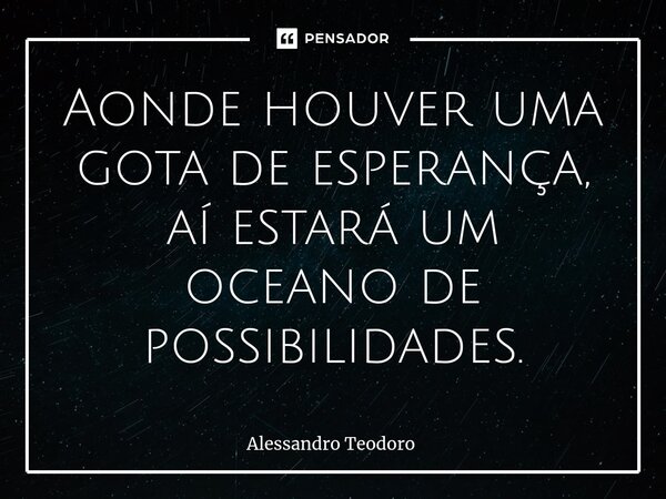 ⁠Aonde houver uma gota de esperança, aí estará um oceano de possibilidades.... Frase de Alessandro Teodoro.