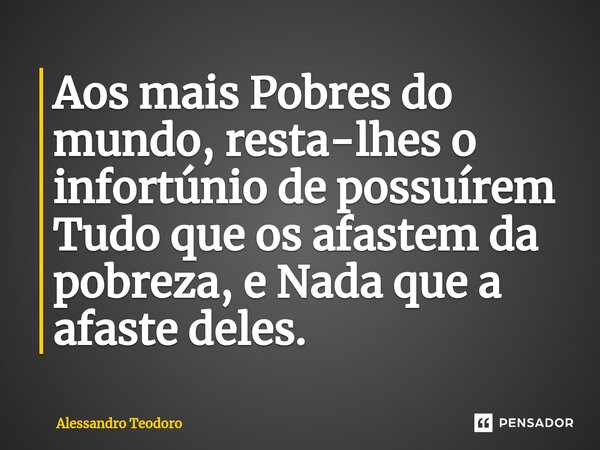 ⁠⁠Aos mais Pobres do mundo, resta-lhes o infortúnio de possuírem Tudo que os afastem da pobreza, e Nada que a afaste deles.... Frase de Alessandro Teodoro.