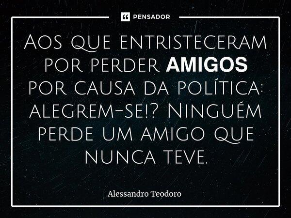 ⁠Aos que entristeceram por perder 𝗔𝗠𝗜𝗚𝗢𝗦 por causa da política: alegrem-se!? Ninguém perde um amigo que nunca teve.... Frase de Alessandro Teodoro.