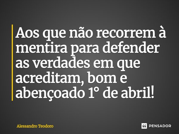 ⁠Aos que não recorrem à mentira para defender as verdades em que acreditam, bom e abençoado 1° de abril!... Frase de Alessandro Teodoro.