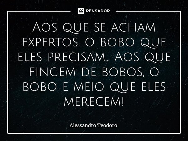 ⁠⁠Aos que se acham expertos, o bobo que eles precisam… Aos que fingem de bobos, o bobo e meio que eles merecem!⁠... Frase de Alessandro Teodoro.