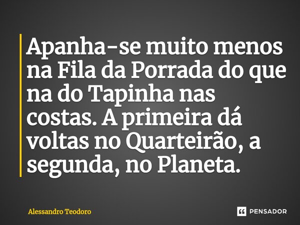 ⁠Apanha-se muito menos na Fila da Porrada do que na do Tapinha nas costas. A primeira dá voltas no Quarteirão, a segunda, no Planeta.... Frase de Alessandro Teodoro.