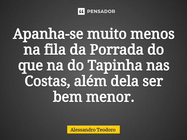 ⁠Apanha-se muito menos na fila da Porrada do que na do Tapinha nas Costas, além dela ser bem menor.... Frase de Alessandro Teodoro.