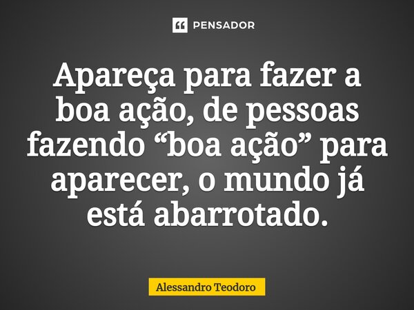 ⁠⁠Apareça para fazer a boa ação, de pessoas fazendo “boa ação” para aparecer, o mundo já está abarrotado.... Frase de Alessandro Teodoro.