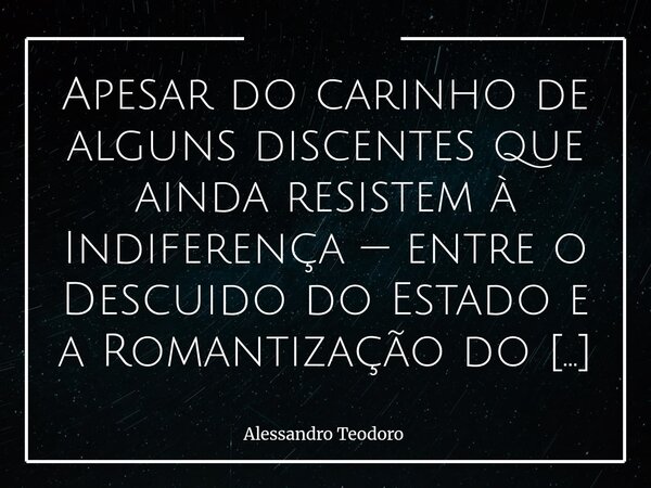 Apesar do carinho de alguns discentes que ainda resistem à Indiferença — entre o Descuido do Estado e a Romantização do Ofício — o Dia do Professor se sustenta ... Frase de Alessandro Teodoro.
