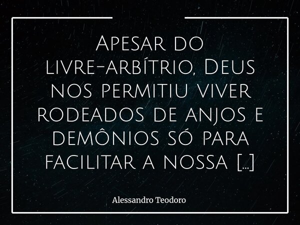 Apesar do livre-arbítrio, Deus nos permitiu viver rodeados de anjos e demônios só para facilitar a nossa escolha. Talvez não como seres alados ou criaturas somb... Frase de Alessandro Teodoro.