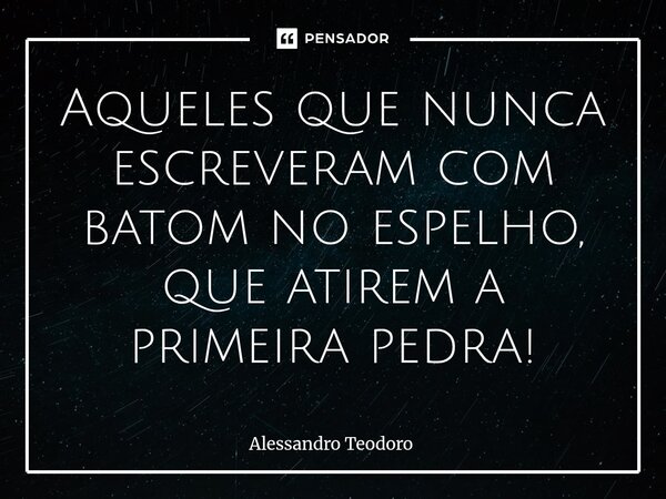 ⁠Aqueles que nunca escreveram com batom no espelho, que atirem a primeira pedra!... Frase de Alessandro Teodoro.