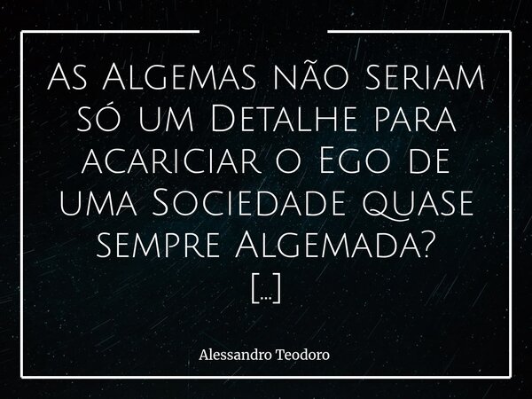⁠As Algemas não seriam só um Detalhe para acariciar o Ego de uma Sociedade quase sempre Algemada? Talvez o fascínio pelas algemas não esteja no aço frio que res... Frase de Alessandro Teodoro.