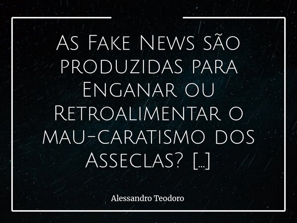 ⁠As Fake News são produzidas para Enganar ou Retroalimentar o mau-caratismo dos Asseclas? Na era das fake news, a dúvida que não cala já não é apenas sobre a me... Frase de Alessandro Teodoro.