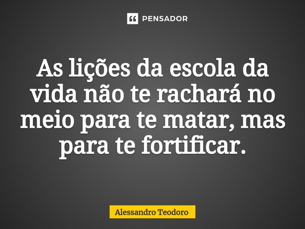 ⁠As lições da escola da vida não te rachará no meio para te matar, mas para te fortificar.... Frase de Alessandro Teodoro.