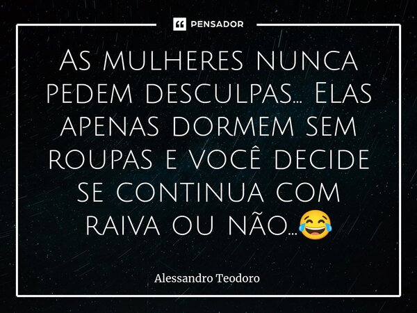 ⁠As mulheres nunca pedem desculpas... Elas apenas dormem sem roupas e você decide se continua com raiva ou não...😂... Frase de Alessandro Teodoro.