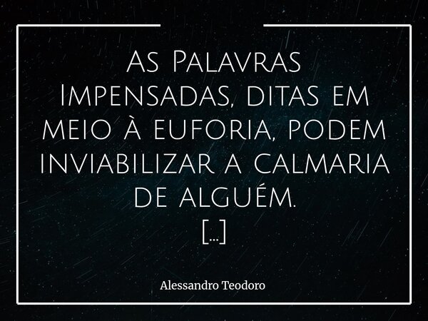 As Palavras Impensadas, ditas em meio à euforia, podem inviabilizar a calmaria de alguém. Às vezes, não é o que sentimos que machuca — é o que deixamos escapar... Frase de Alessandro Teodoro.