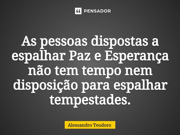 ⁠As pessoas dispostas a espalhar Paz e Esperança não tem tempo nem disposição para espalhar tempestades.... Frase de Alessandro Teodoro.