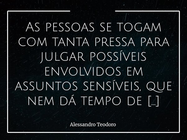 ⁠As pessoas se togam com tanta pressa para julgar possíveis envolvidos em assuntos sensíveis, que nem dá tempo de calçar as sandálias da sensibilidade. Vivemos ... Frase de Alessandro Teodoro.