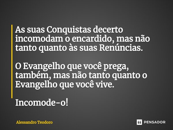 ⁠As suas Conquistas decerto incomodam o encardido, mas não tanto quanto às suas Renúncias. O Evangelho que você prega, também, mas não tanto quanto o Evangelho ... Frase de Alessandro Teodoro.