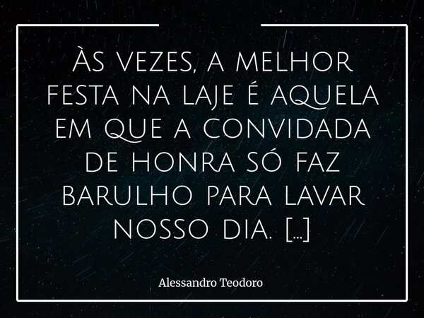 ⁠Às vezes, a melhor festa na laje é aquela em que a convidada de honra só faz barulho para lavar nosso dia. Noutros tempos, só pensávamos em churrasco na laje, ... Frase de Alessandro Teodoro.