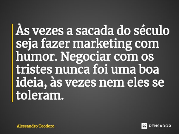 ⁠Às vezes a sacada do século seja fazer marketing com humor. Negociar com os tristes nunca foi uma boa ideia, às vezes nem eles se toleram.... Frase de Alessandro Teodoro.