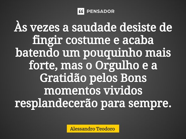 ⁠Às vezes a saudade desiste de fingir costume e acaba batendo um pouquinho mais forte, mas o Orgulho e a Gratidão pelos Bons momentos vividos resplandecerão par... Frase de Alessandro Teodoro.